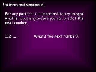 Patterns and sequences
For any pattern it is important to try to spot
what is happening before you can predict the
next number.
1, 2, …… What’s the next number?
 