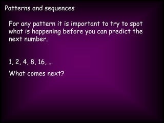 Patterns and sequences
For any pattern it is important to try to spot
what is happening before you can predict the
next number.
1, 2, 4, 8, 16, …
What comes next?
 