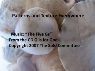 Patterns and Texture Everywhere   Music: “The Five Gs” From the CD G Is for God Copyright 2007 The Solo Committee 