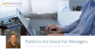 Patterns Are Good For Managers 
Presented by Michael Cooper, Senior Consultant  