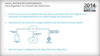 Patron: RUNTIME RECONFIGURATION
(reconfiguration au moment de l’exécution)
Permet concevoir une application de sorte qu'elle peut être reconfiguré sans
nécessiter le redéploiement ou le redémarrage de l'application.
Cela permet de maintenir la disponibilité et de minimiser les temps d'arrêt.
Service Azure: configuration de Cloud Services, Web Sites, …
 
