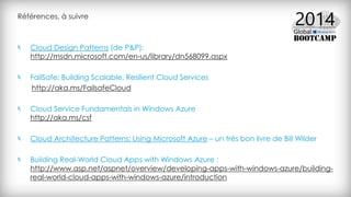 Références, à suivre
Cloud Design Patterns (de P&P):
http://msdn.microsoft.com/en-us/library/dn568099.aspx
FailSafe: Building Scalable, Resilient Cloud Services
http://aka.ms/FailsafeCloud
Cloud Service Fundamentals in Windows Azure
http://aka.ms/csf
Cloud Architecture Patterns: Using Microsoft Azure – un très bon livre de Bill Wilder
Building Real-World Cloud Apps with Windows Azure :
http://www.asp.net/aspnet/overview/developing-apps-with-windows-azure/building-
real-world-cloud-apps-with-windows-azure/introduction
 