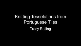 Knitting Tesselations from
Portuguese Tiles
Tracy Rolling
 