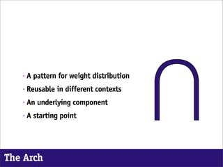 •   A pattern for weight distribution
   •   Reusable in different contexts
   •   An underlying component
   •   A starting point




The Arch
 