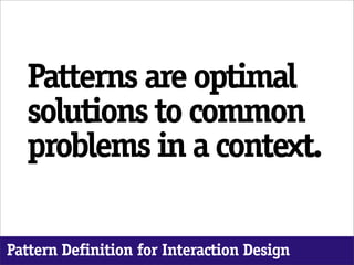 Patterns are optimal
  solutions to common
  problems in a context.

Pattern Definition for Interaction Design
 
