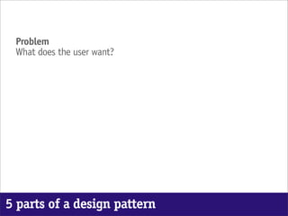 Problem
 What does the user want?




5 parts of a design pattern
 