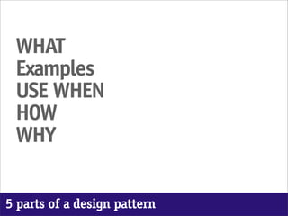 WHAT
 Examples
 USE WHEN
 HOW
 WHY


5 parts of a design pattern
 