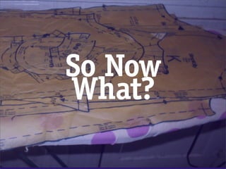 So Now
What?
 