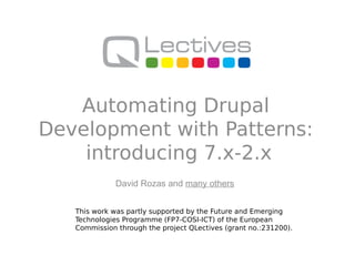 Automating Drupal
Development with Patterns:
    introducing 7.x-2.x
              David Rozas and many others


   This work was partly supported by the Future and Emerging
   Technologies Programme (FP7-COSI-ICT) of the European
   Commission through the project QLectives (grant no.:231200).
 