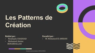 Les Patterns de
Création
Encadré par :
• M. Mohamed El AMRANI
Réalisé par :
• Nouhayla CHADDAD
• Mohamed Amine
BENABDALLAH
Année universitaire 2023/2024
 