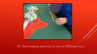 We liked making patterns in lots of different ways.
