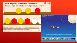 http://resources.hwb.wales.gov.uk/VTC/simple_patte
rns/eng/Introduction/MainSession.htm
http://www.abcya.com/patterns.htm