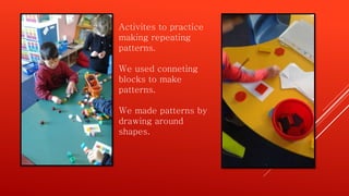 Activites to practice
making repeating
patterns.
We used conneting
blocks to make
patterns.
We made patterns by
drawing around
shapes.