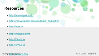 Resources
● http://microservices.io
● https://en.wikipedia.org/wiki/Cloud_computing
● http://nats.io
23
● http://repejota.com
● http://r3labs.io
● http://ernest.io
● http://apcera.comRaül Pérez - @repejota NATS London - 10/05/2016
 