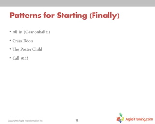 Patterns for Starting (Finally)
• All-In (Cannonball!!!)

• Grass Roots
• The Poster Child
• Call 911!

Copyright© Agile Transformation Inc

12

 
