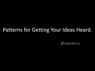 Patterns for Getting Your Ideas Heard. @macterry 