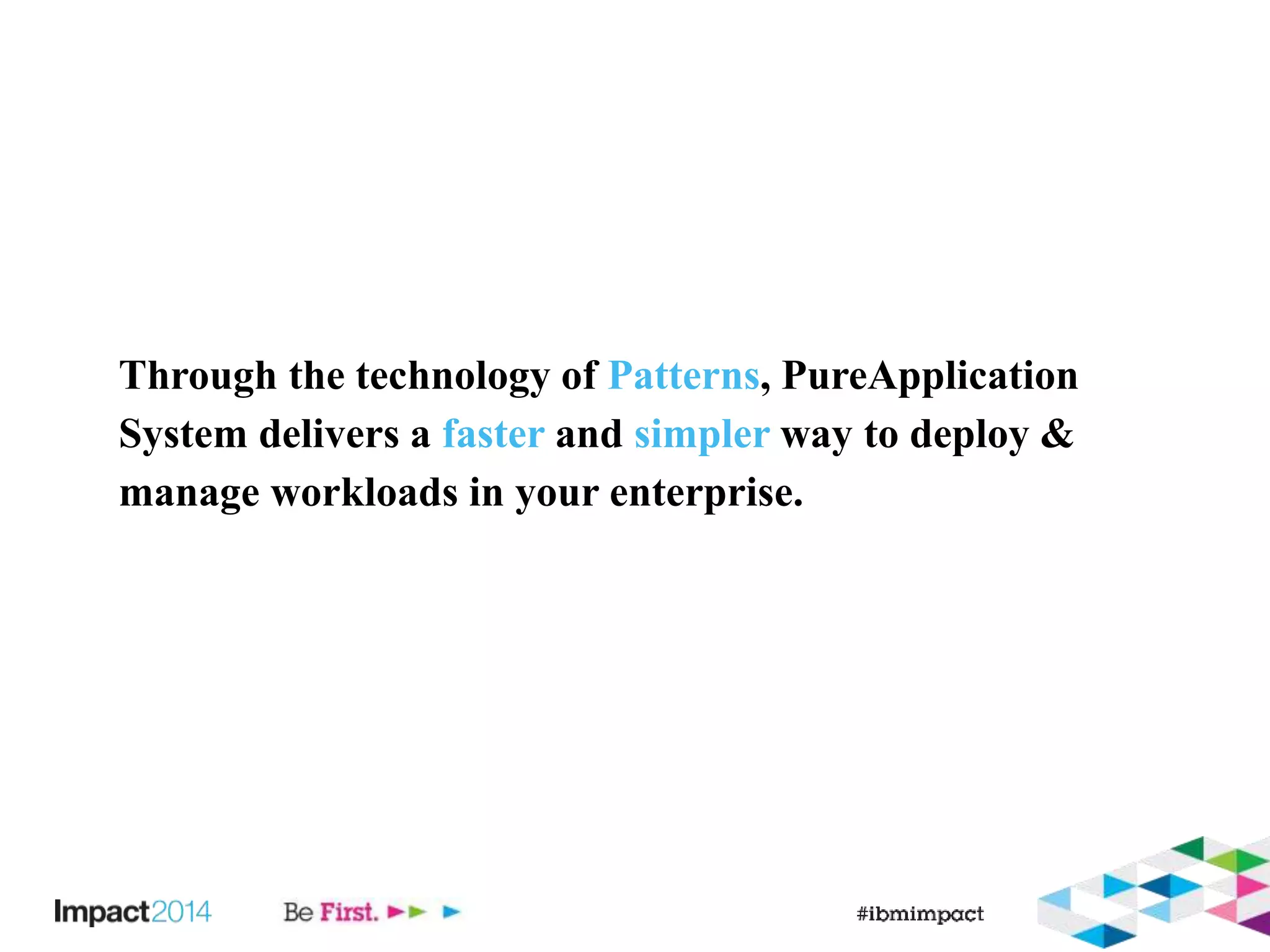 Through the technology of Patterns, PureApplication 
System delivers a faster and simpler way to deploy & 
manage workloads in your enterprise. 
 