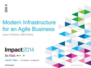 © 2014 IBM Corporation 
Modern Infrastructure 
for an Agile Business 
Jason R McGee, IBM Fellow 
 