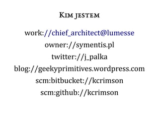 Kim jestem
work://chief_architect@lumesse
owner://symentis.pl
twitter://j_palka
blog://geekyprimitives.wordpress.com
scm:bitbucket://kcrimson
scm:github://kcrimson
 