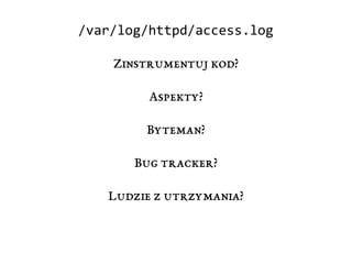 /var/log/httpd/access.log
Zinstrumentuj kod?
Aspekty?
Byteman?
Bug tracker?
Ludzie z utrzymania?
 