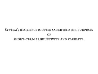 System's resilience is often sacrificed for purposes
of
short-term productivity and stability.
 