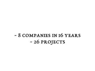 ~ 8 companies in 16 years 
~ 26 projects 
 