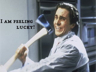 I am feeling 
lucky! 
 