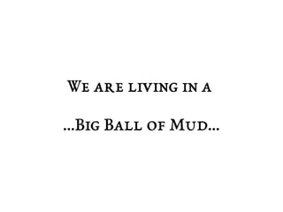 We are living in a 
...Big Ball of Mud... 
 