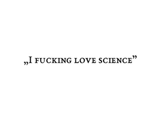 „I fucking love science” 
 