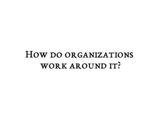 How do organizations 
work around it? 
 