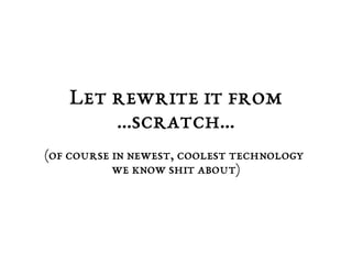 Let rewrite it from 
...scratch... 
(of course in newest, coolest technology 
we know shit about) 
 