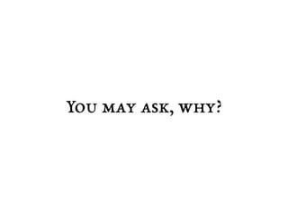 You may ask, why? 
 