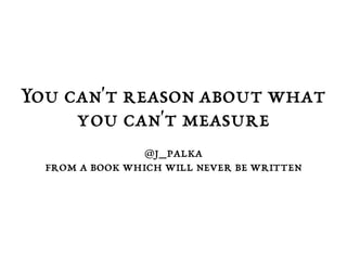 You can't reason about what 
you can't measure 
@j_palka 
from a book which will never be written 
 