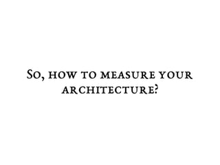 So, how to measure your 
architecture? 
 