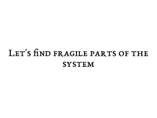 Let's find fragile parts of the 
system 
 