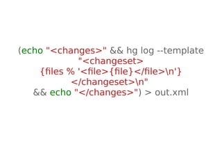 (echo "<changes>" && hg log --template 
"<changeset> 
{files % '<file>{file}</file>n'} 
</changeset>n" 
&& echo "</changes>") > out.xml 
 