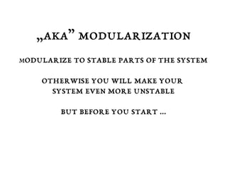 „aka” modularization 
Modularize to stable parts of the system 
otherwise you will make your 
system even more unstable 
but before you start ... 
 