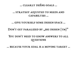 … clearly define goals … 
… strategy adjusted to needs and 
capabilties … 
… give yourself some design space … 
Don't get paralized by „big design (tm)” 
You don't need to know answers to all 
questions 
… because your goal is a moving target ... 
 
