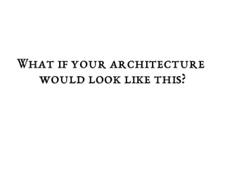 What if your architecture 
would look like this? 
 