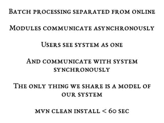 Batch processing separated from online 
Modules communicate asynchronously 
Users see system as one 
And communicate with system 
synchronously 
The only thing we share is a model of 
our system 
mvn clean install < 60 sec 
 