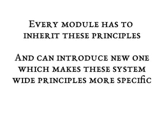 Every module has to 
inherit these principles 
And can introduce new one 
which makes these system 
wide principles more specific 
 