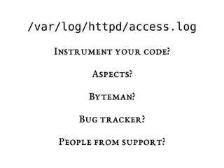 /var/log/httpd/access.log 
Instrument your code? 
Aspects? 
Byteman? 
Bug tracker? 
People from support? 
 