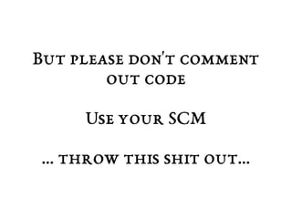 But please don't comment 
out code 
Use your SCM 
… throw this shit out... 
 