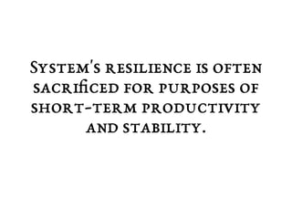 System's resilience is often 
sacrificed for purposes of 
short-term productivity 
and stability. 
 