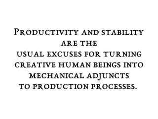 Productivity and stability 
are the 
usual excuses for turning 
creative human beings into 
mechanical adjuncts 
to production processes. 
 