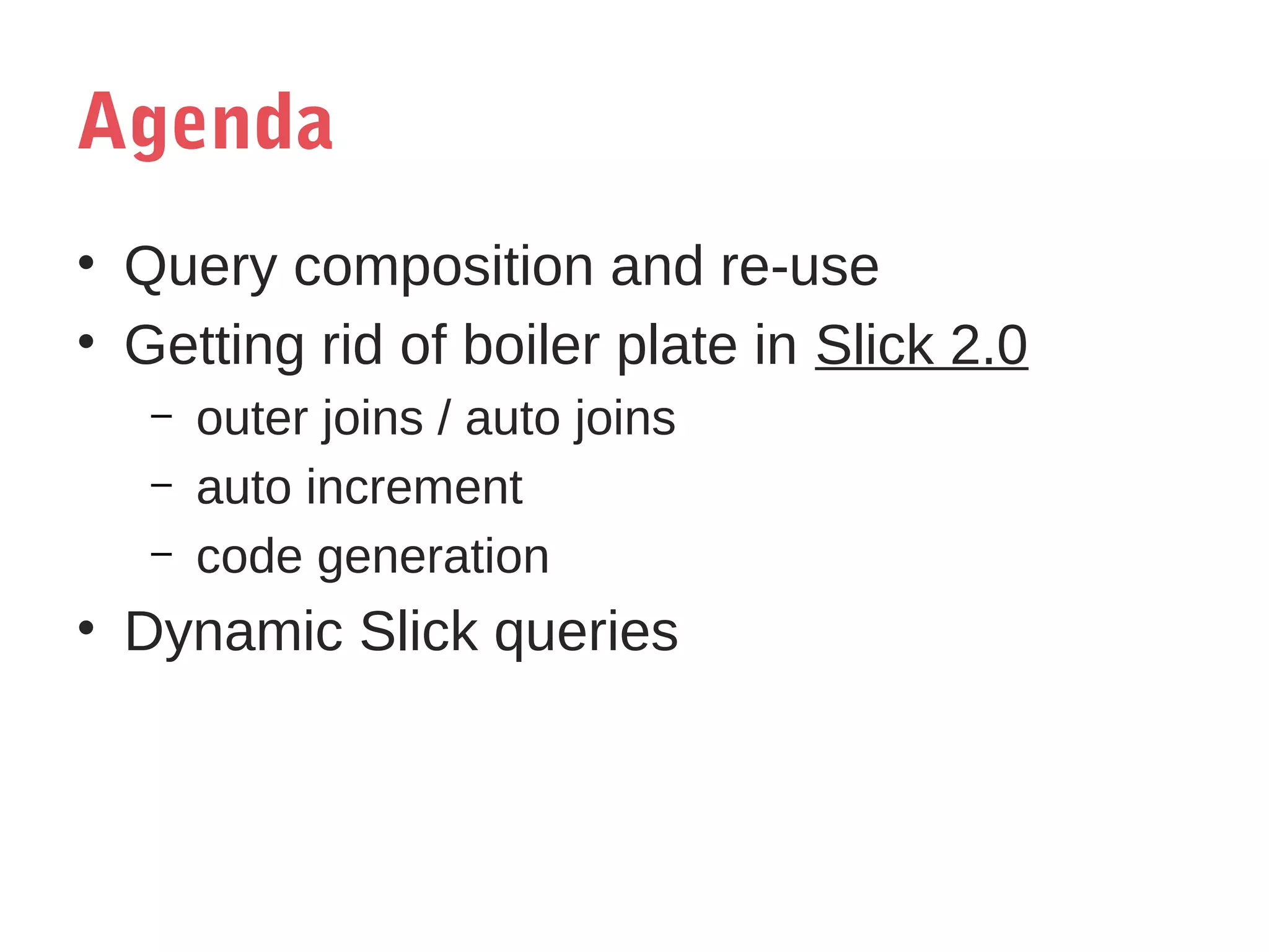 Agenda
• Query composition and re-use
• Getting rid of boiler plate in Slick 2.0
–
–
–

outer joins / auto joins
auto increment
code generation

• Dynamic Slick queries

 