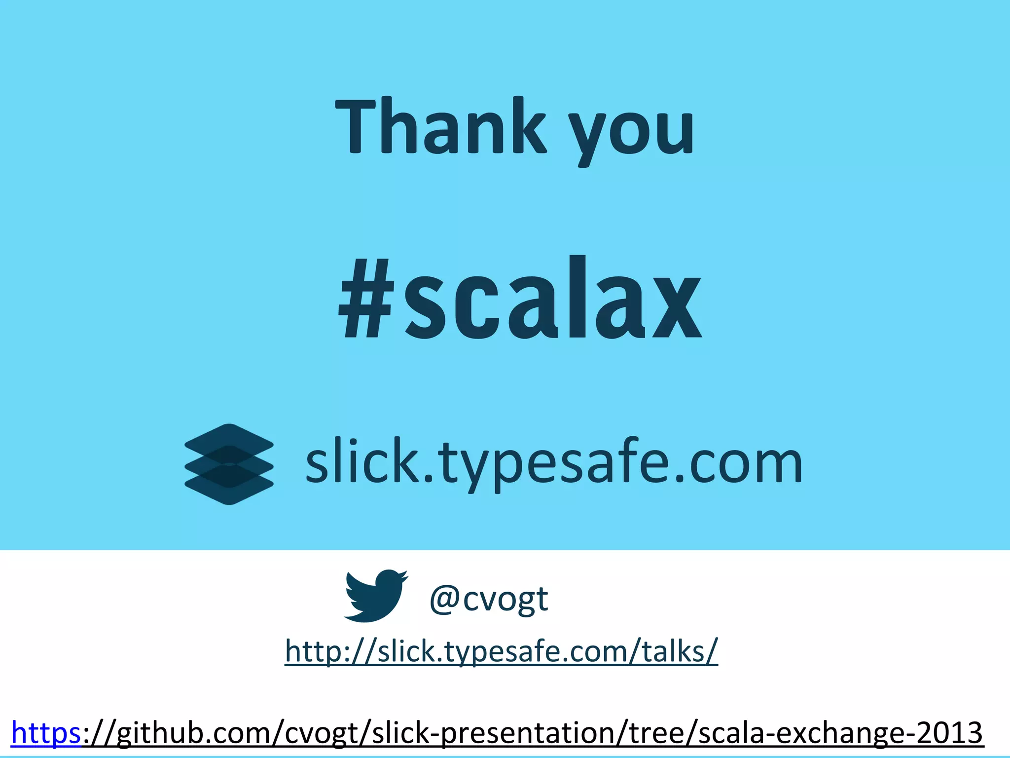 Thank you

#scalax
slick.typesafe.com
@cvogt
http://slick.typesafe.com/talks/
https://github.com/cvogt/slick-presentation/tree/scala-exchange-2013

 