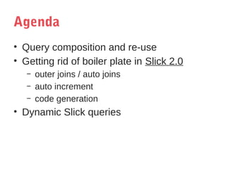 Agenda
• Query composition and re-use
• Getting rid of boiler plate in Slick 2.0
–
–
–

outer joins / auto joins
auto increment
code generation

• Dynamic Slick queries

 
