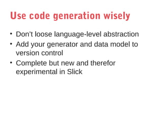 Use code generation wisely
• Don’t loose language-level abstraction
• Add your generator and data model to
version control
• Complete but new and therefor
experimental in Slick

 