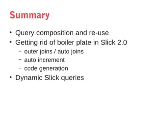 Summary
• Query composition and re-use
• Getting rid of boiler plate in Slick 2.0
–
–
–

outer joins / auto joins
auto increment
code generation

• Dynamic Slick queries

 